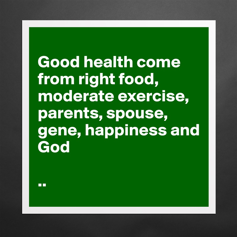 
Good health come from right food, moderate exercise, parents, spouse, gene, happiness and 
God 

.. Matte White Poster Print Statement Custom 