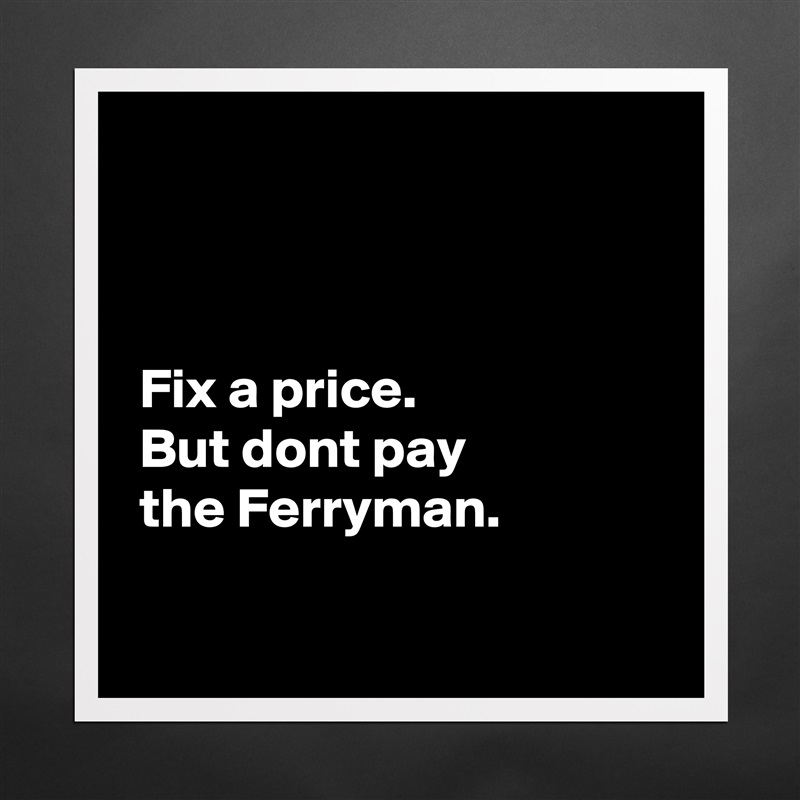 



 Fix a price. 
 But dont pay
 the Ferryman.

  Matte White Poster Print Statement Custom 