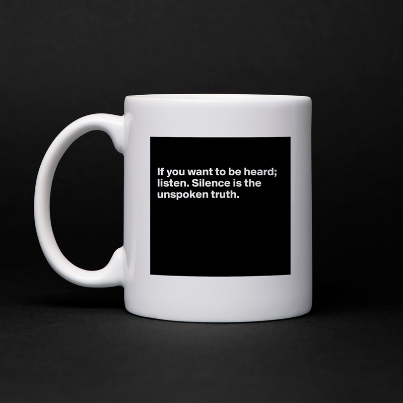 

If you want to be heard; listen. Silence is the unspoken truth. 





 White Mug Coffee Tea Custom 