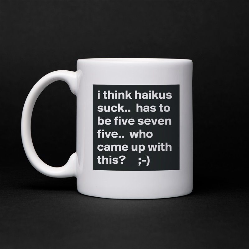 i think haikus suck..  has to be five seven five..  who came up with this?     ;-) White Mug Coffee Tea Custom 