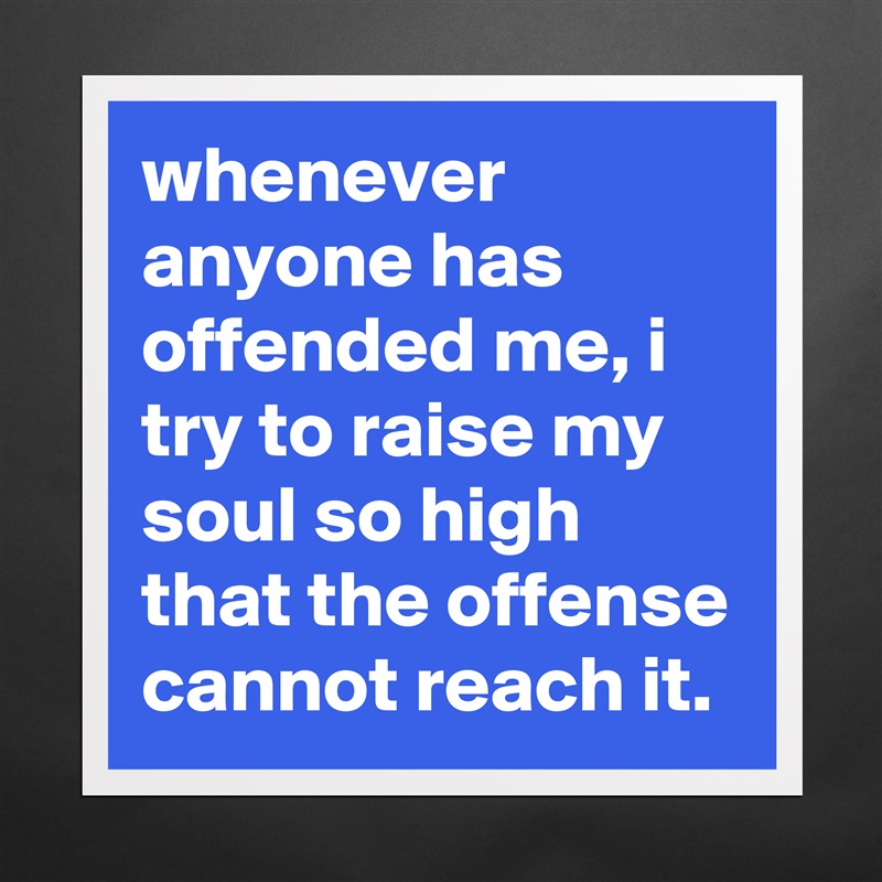 whenever anyone has offended me, i try to raise my soul so high that the offense cannot reach it. Matte White Poster Print Statement Custom 