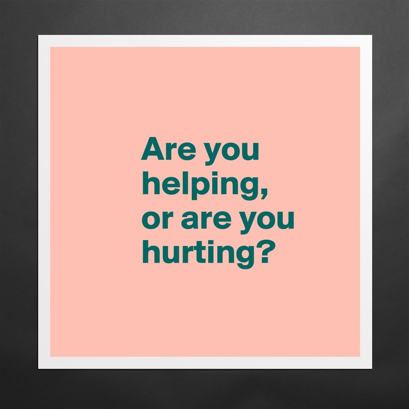 

           Are you 
           helping, 
           or are you     
           hurting?

 Matte White Poster Print Statement Custom 