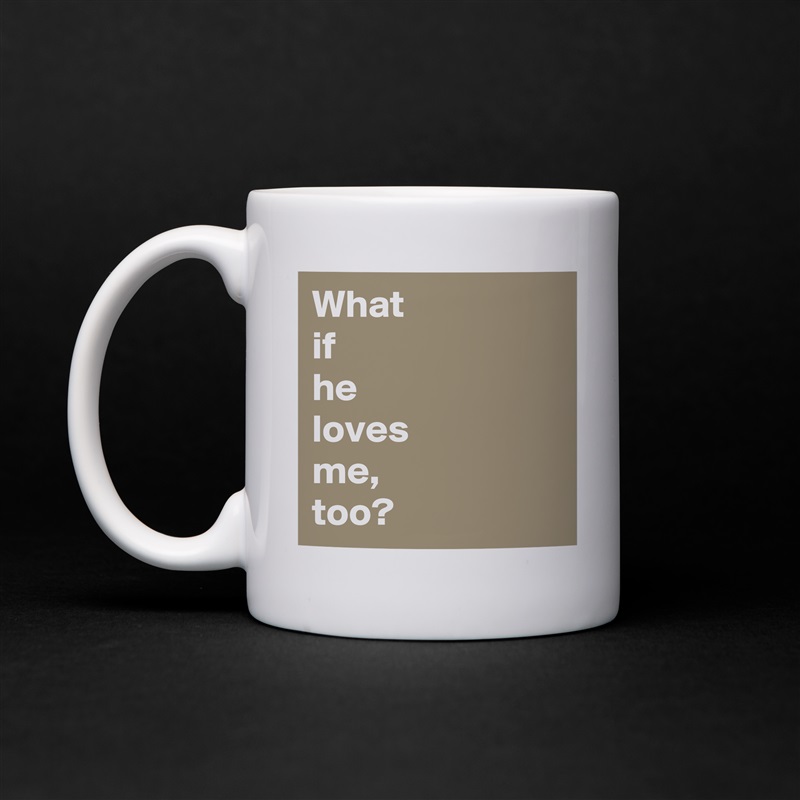 What
if
he
loves
me,
too? White Mug Coffee Tea Custom 