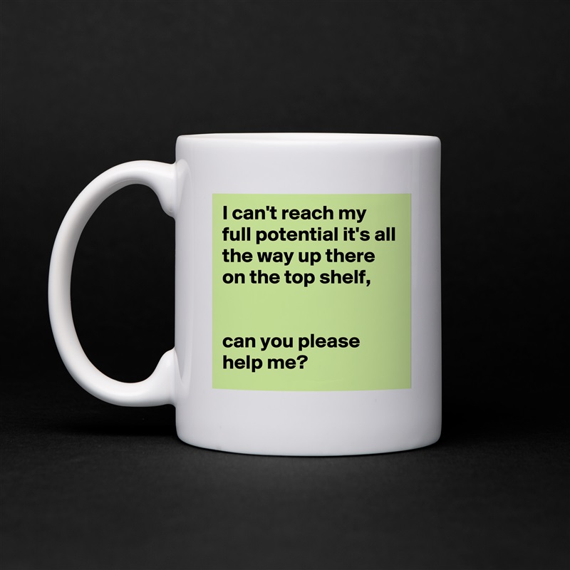 I can't reach my full potential it's all the way up there on the top shelf, 


can you please help me? White Mug Coffee Tea Custom 