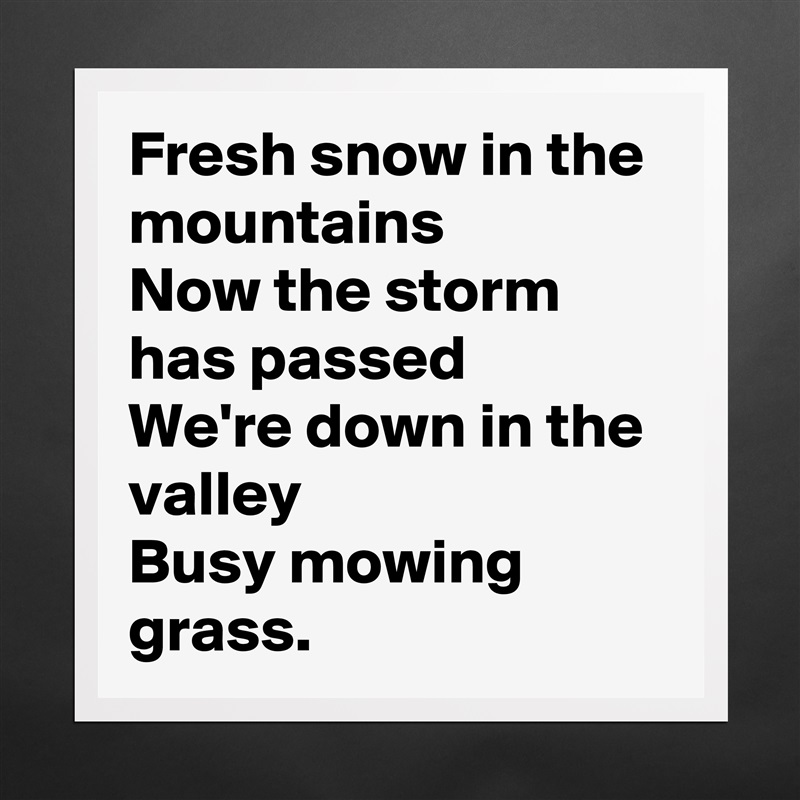 Fresh snow in the mountains
Now the storm has passed
We're down in the valley
Busy mowing grass. Matte White Poster Print Statement Custom 
