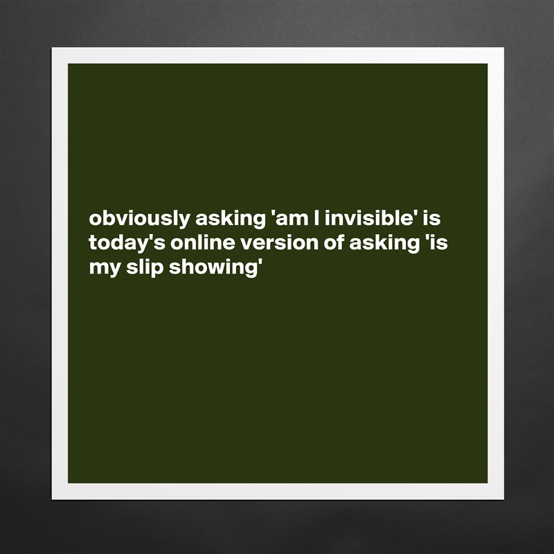 




obviously asking 'am I invisible' is today's online version of asking 'is my slip showing' 






 Matte White Poster Print Statement Custom 