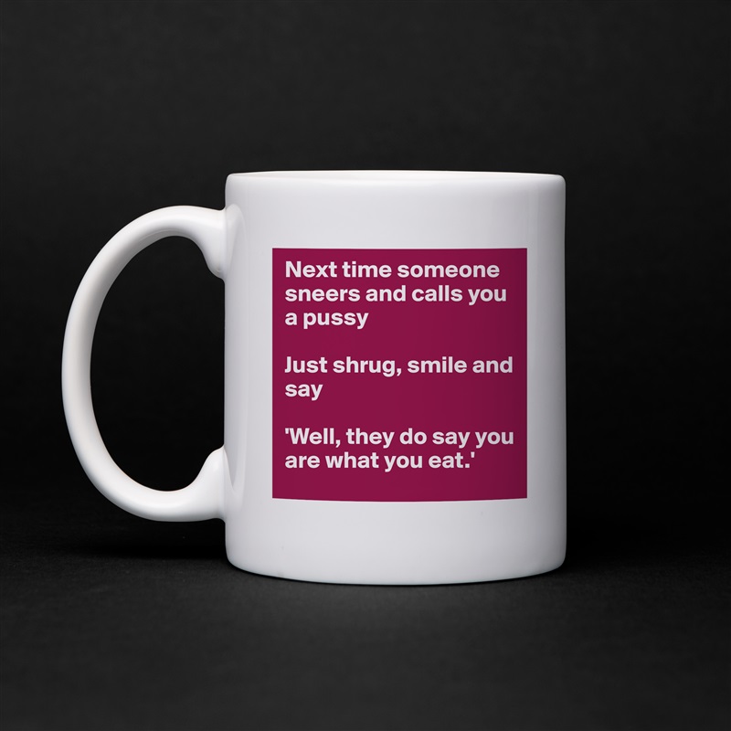Next time someone sneers and calls you a pussy

Just shrug, smile and say

'Well, they do say you are what you eat.' White Mug Coffee Tea Custom 