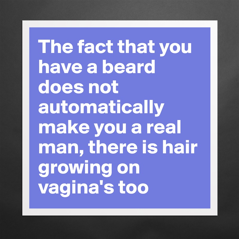 The fact that you have a beard does not automatically make you a real man, there is hair growing on vagina's too Matte White Poster Print Statement Custom 