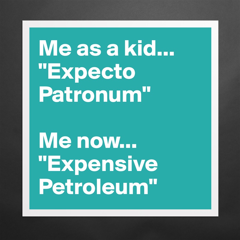Me as a kid...
"Expecto Patronum"

Me now...
"Expensive Petroleum" Matte White Poster Print Statement Custom 