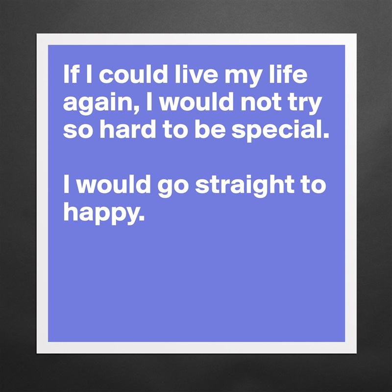 If I could live my life again, I would not try so hard to be special.

I would go straight to happy.


 Matte White Poster Print Statement Custom 