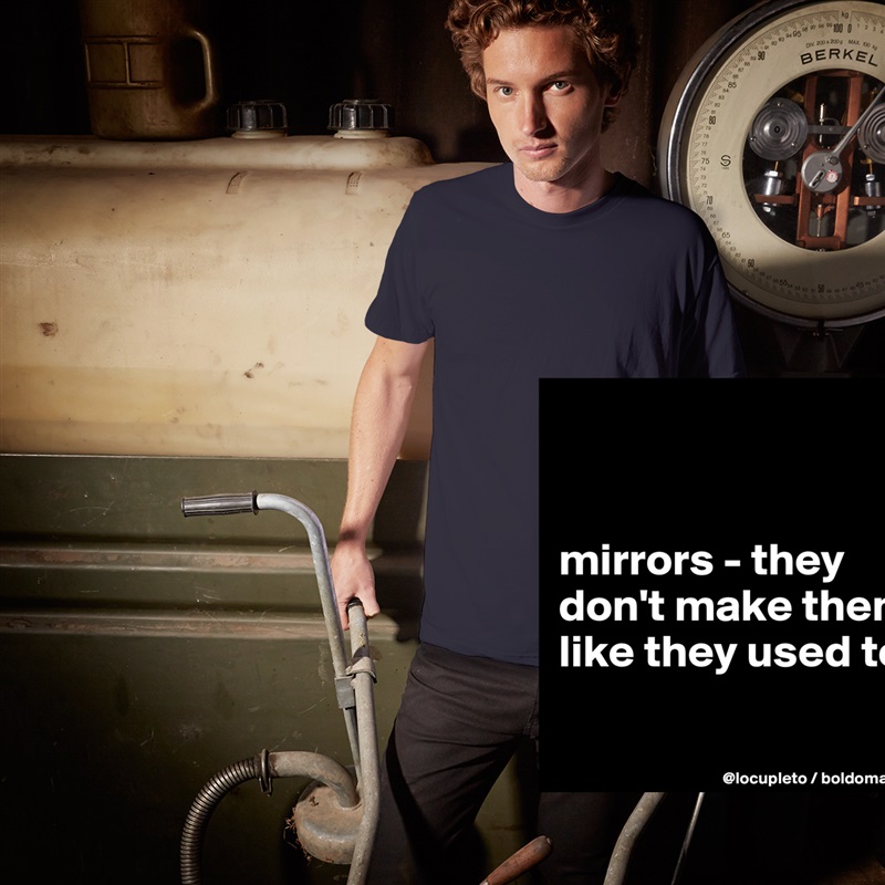 


mirrors - they don't make them like they used to. 

 White Tshirt American Apparel Custom Men 
