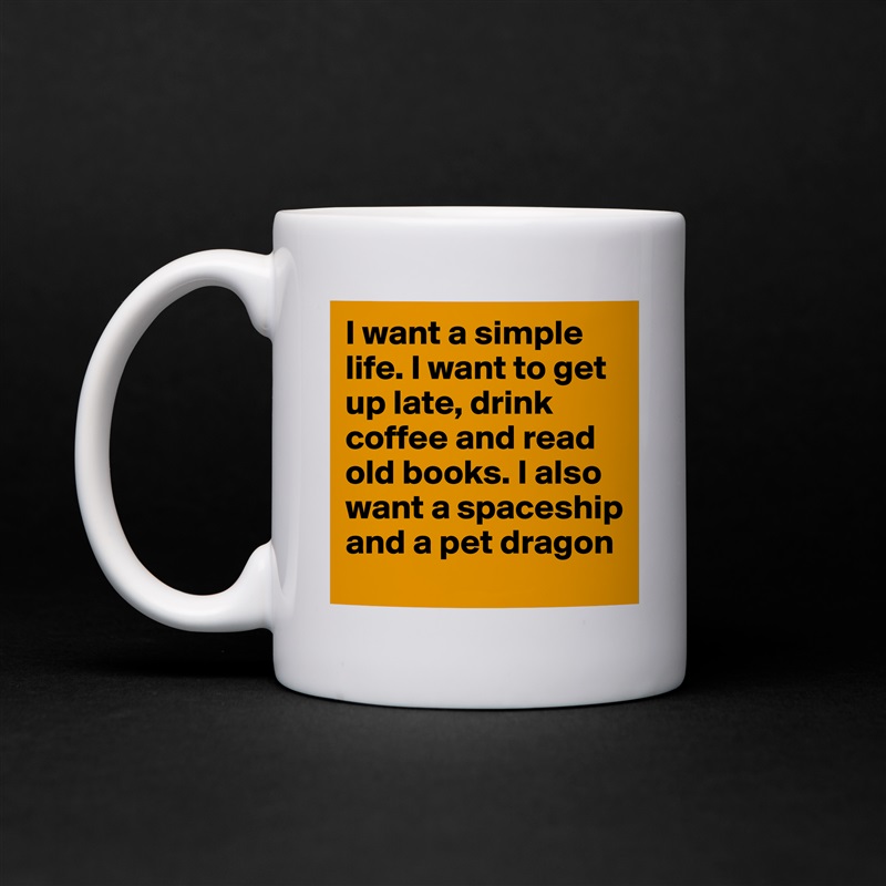 I want a simple life. I want to get up late, drink coffee and read old books. I also want a spaceship and a pet dragon White Mug Coffee Tea Custom 