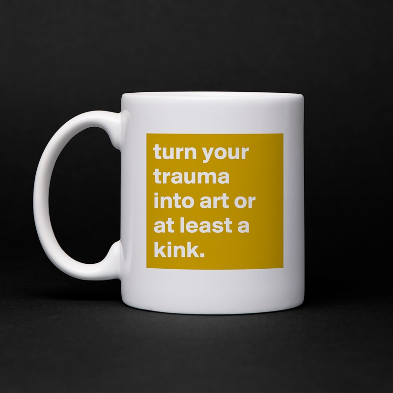turn your trauma into art or at least a kink. White Mug Coffee Tea Custom 