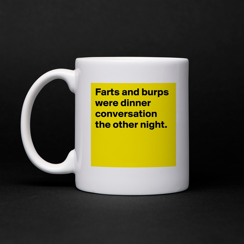 Farts and burps were dinner conversation the other night.

 White Mug Coffee Tea Custom 