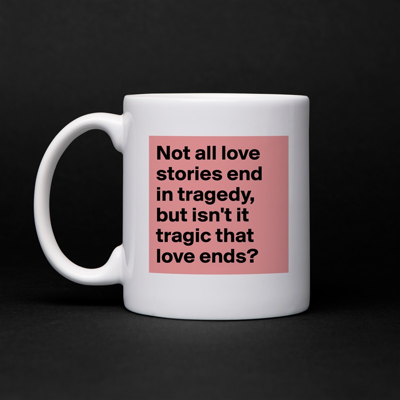 Not all love stories end in tragedy, but isn't it tragic that love ends?  White Mug Coffee Tea Custom 