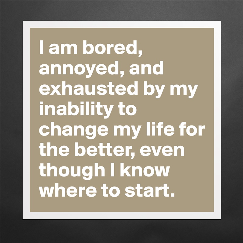 I am bored, annoyed, and exhausted by my inability to change my life for the better, even though I know where to start.  Matte White Poster Print Statement Custom 