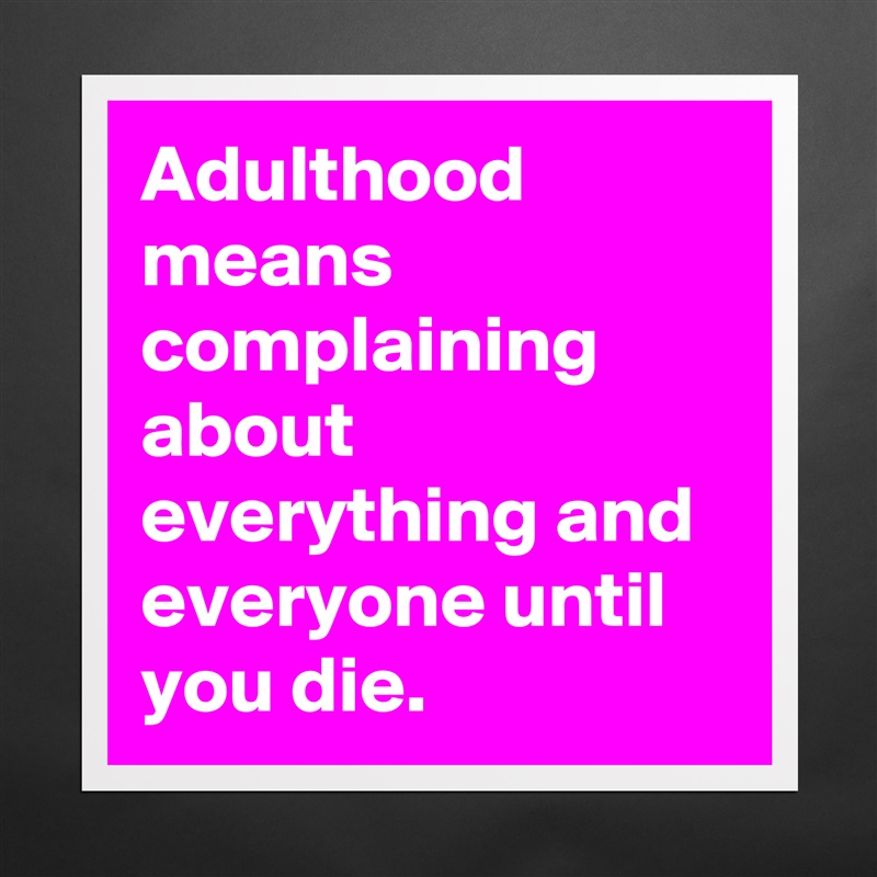 Adulthood means complaining about everything and everyone until you die. Matte White Poster Print Statement Custom 