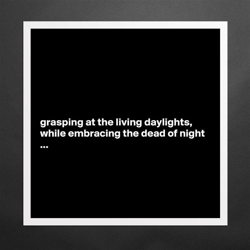 






grasping at the living daylights, while embracing the dead of night ...




 Matte White Poster Print Statement Custom 