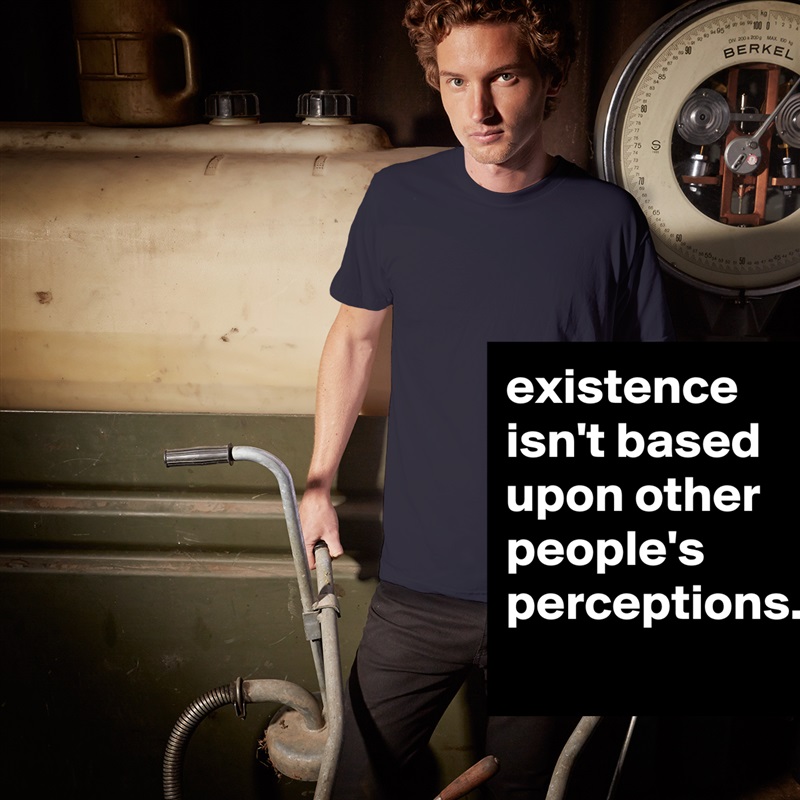 existence isn't based upon other people's perceptions... White Tshirt American Apparel Custom Men 