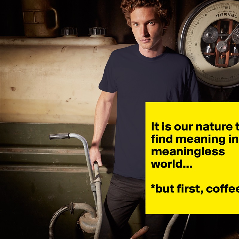 
It is our nature to find meaning in a meaningless world... 

*but first, coffee
 White Tshirt American Apparel Custom Men 