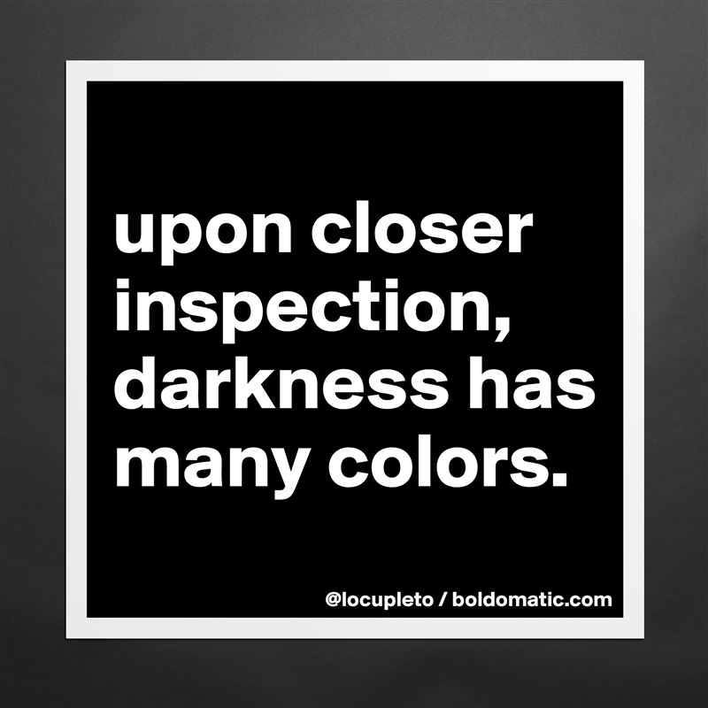 
upon closer inspection, darkness has many colors. 
 Matte White Poster Print Statement Custom 