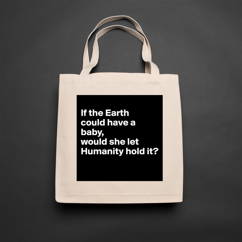 
If the Earth 
could have a baby, 
would she let Humanity hold it?
 Natural Eco Cotton Canvas Tote 