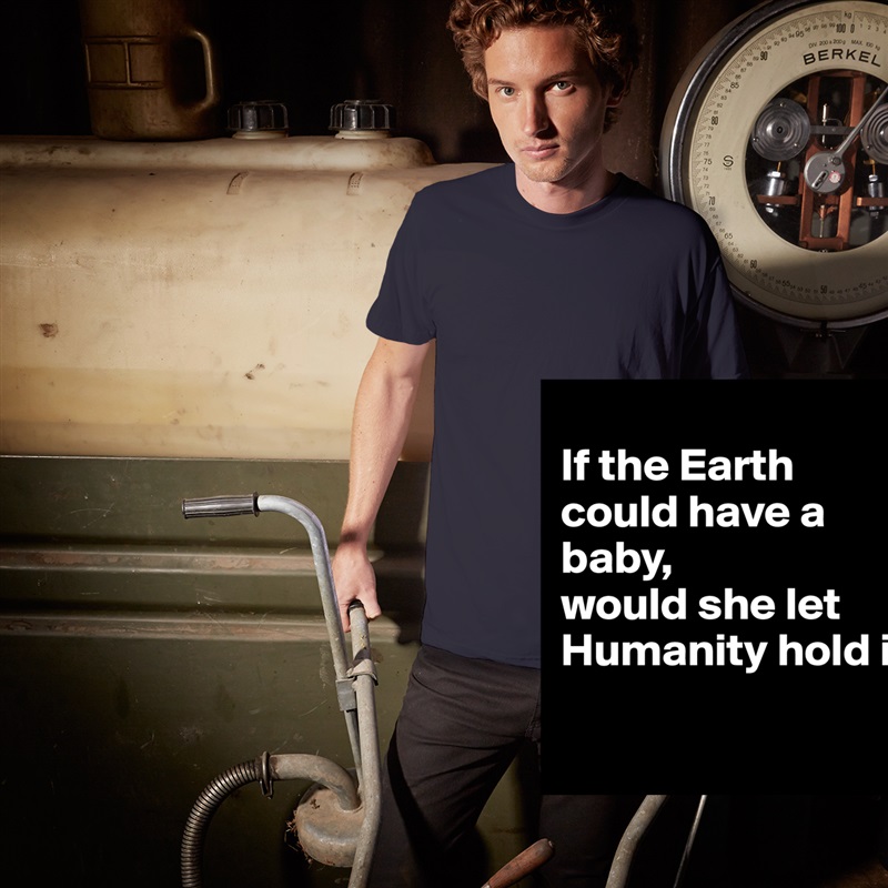 
If the Earth 
could have a baby, 
would she let Humanity hold it?
 White Tshirt American Apparel Custom Men 