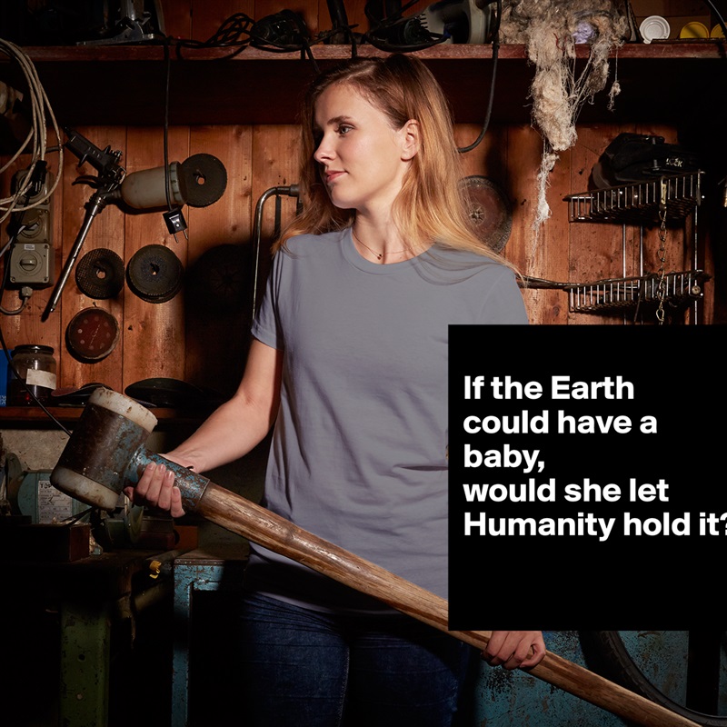 
If the Earth 
could have a baby, 
would she let Humanity hold it?
 White American Apparel Short Sleeve Tshirt Custom 