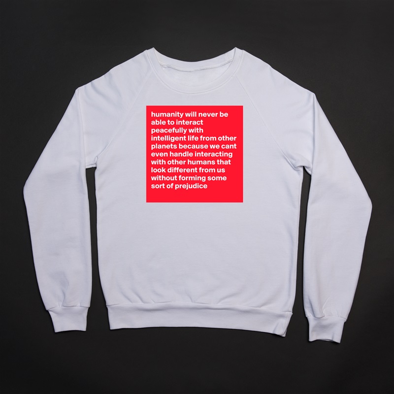 humanity will never be able to interact peacefully with intelligent life from other planets because we cant even handle interacting with other humans that look different from us without forming some sort of prejudice White Gildan Heavy Blend Crewneck Sweatshirt 