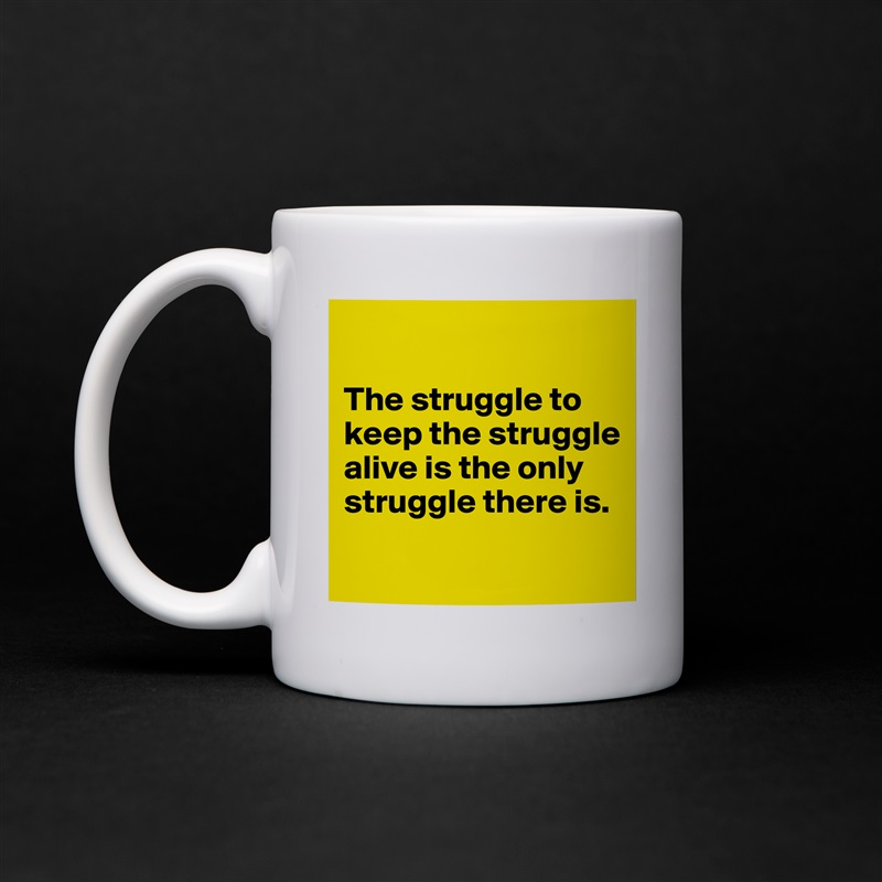 

The struggle to keep the struggle alive is the only struggle there is.

 White Mug Coffee Tea Custom 
