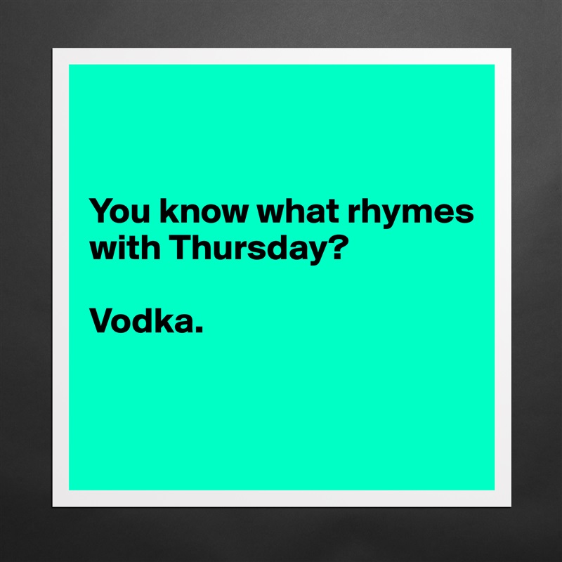 


You know what rhymes with Thursday?

Vodka.


 Matte White Poster Print Statement Custom 