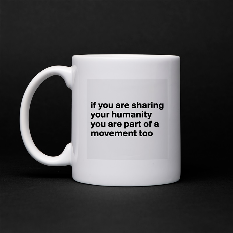 

if you are sharing your humanity
you are part of a movement too
 White Mug Coffee Tea Custom 