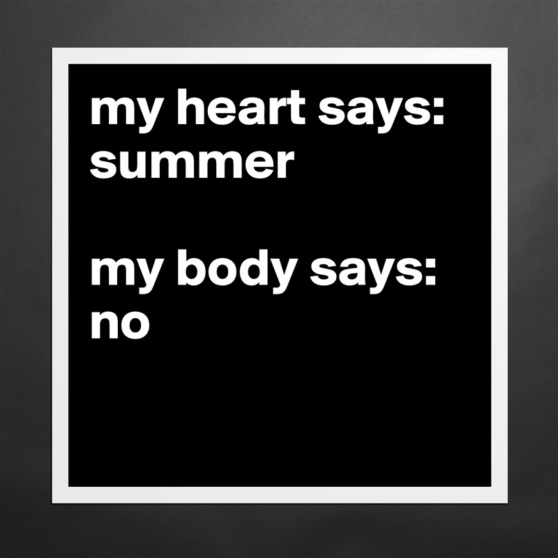 my heart says: summer

my body says: no

 Matte White Poster Print Statement Custom 