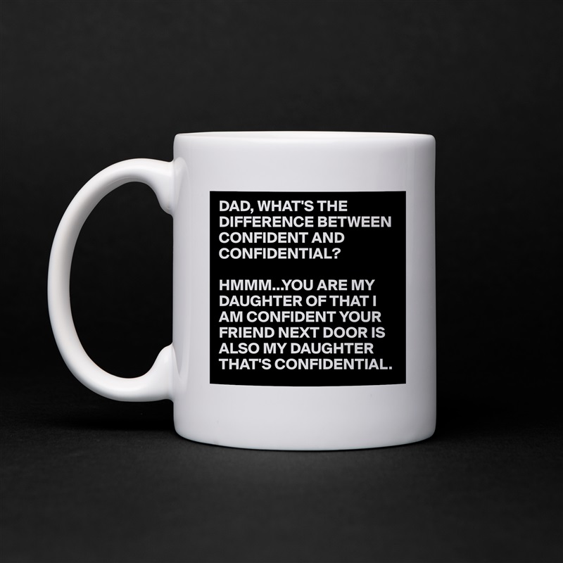 DAD, WHAT'S THE DIFFERENCE BETWEEN CONFIDENT AND CONFIDENTIAL?

HMMM...YOU ARE MY DAUGHTER OF THAT I AM CONFIDENT YOUR FRIEND NEXT DOOR IS ALSO MY DAUGHTER THAT'S CONFIDENTIAL.  White Mug Coffee Tea Custom 