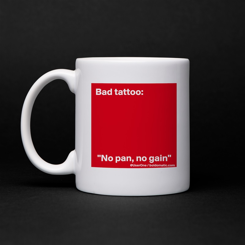 Bad tattoo:






 "No pan, no gain" White Mug Coffee Tea Custom 