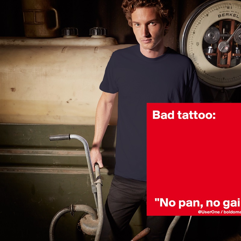 Bad tattoo:






 "No pan, no gain" White Tshirt American Apparel Custom Men 