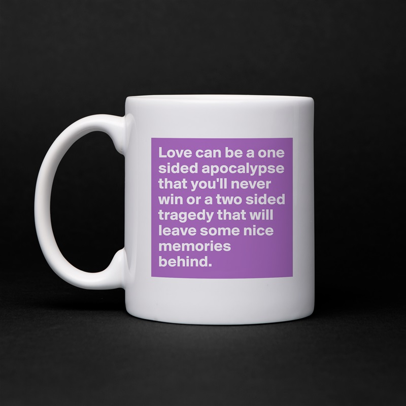 Love can be a one sided apocalypse that you'll never win or a two sided tragedy that will leave some nice memories behind. White Mug Coffee Tea Custom 