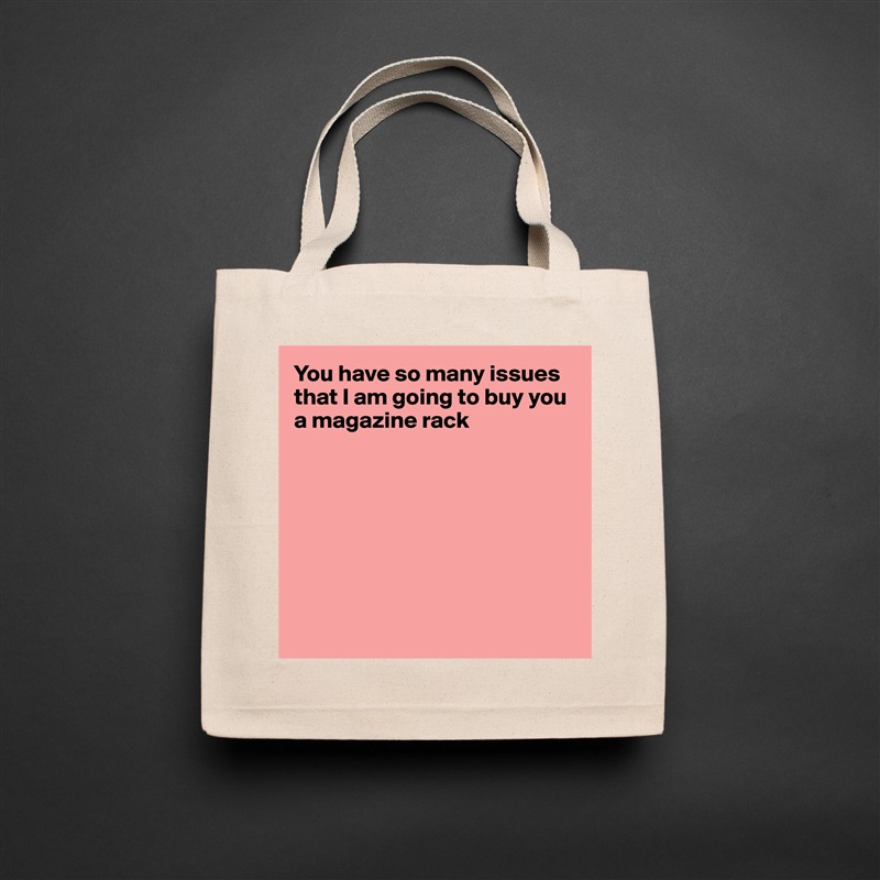 You have so many issues that I am going to buy you a magazine rack








 Natural Eco Cotton Canvas Tote 