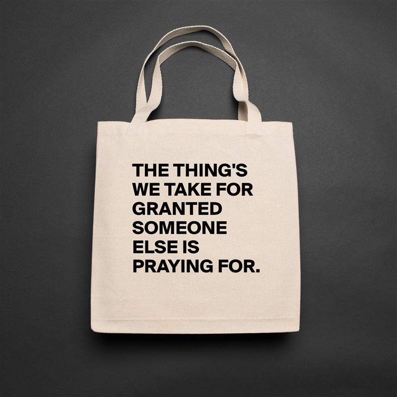 THE THING'S
WE TAKE FOR GRANTED
SOMEONE ELSE IS PRAYING FOR. Natural Eco Cotton Canvas Tote 