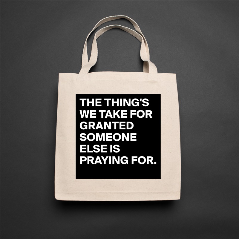 THE THING'S
WE TAKE FOR GRANTED
SOMEONE ELSE IS PRAYING FOR. Natural Eco Cotton Canvas Tote 