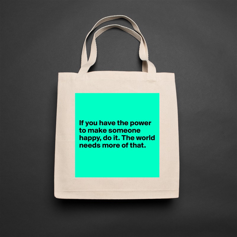 


If you have the power to make someone happy, do it. The world needs more of that.


 Natural Eco Cotton Canvas Tote 