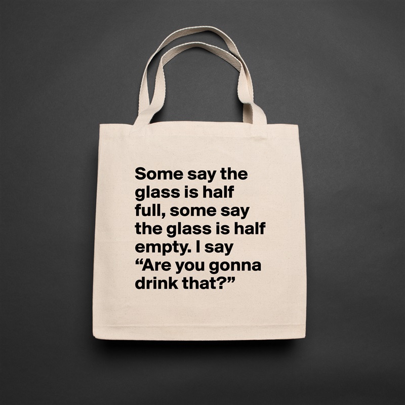 Some say the glass is half full, some say the glass is half empty. I say “Are you gonna drink that?” Natural Eco Cotton Canvas Tote 