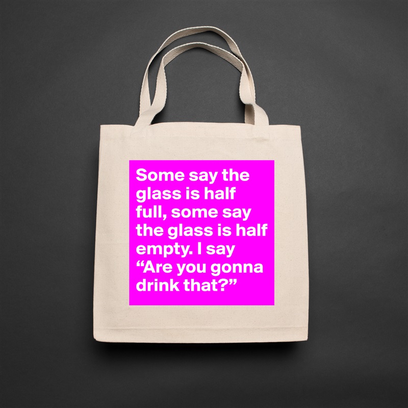 Some say the glass is half full, some say the glass is half empty. I say “Are you gonna drink that?” Natural Eco Cotton Canvas Tote 