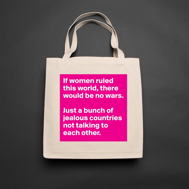 If women ruled this world, there would be no wars.

Just a bunch of jealous countries not talking to each other. Natural Eco Cotton Canvas Tote 