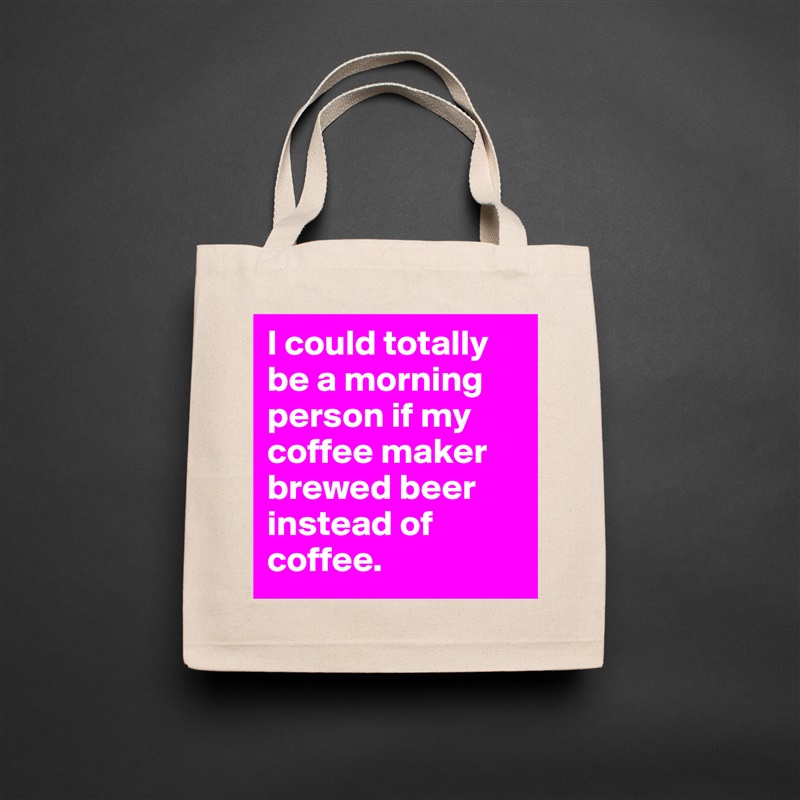 I could totally be a morning person if my coffee maker brewed beer instead of coffee.  Natural Eco Cotton Canvas Tote 
