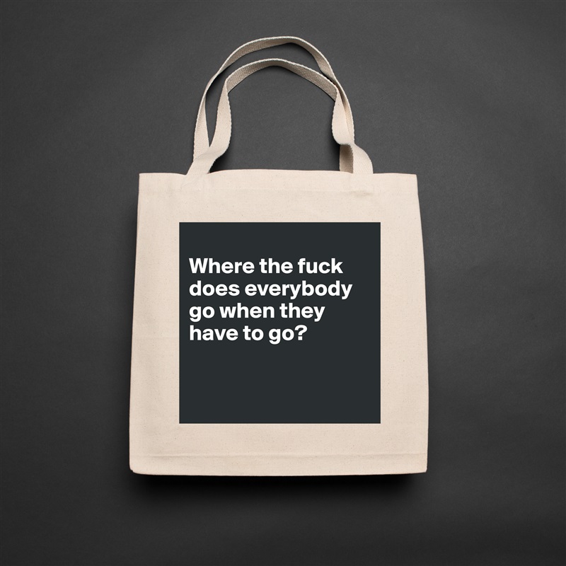 
Where the fuck does everybody go when they have to go?


 Natural Eco Cotton Canvas Tote 