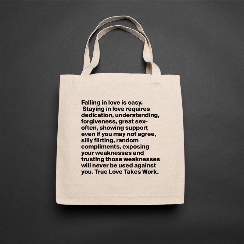 Falling in love is easy.
 Staying in love requires dedication, understanding, forgiveness, great sex-often, showing support even if you may not agree, silly flirting, random compliments, exposing your weaknesses and trusting those weaknesses will never be used against you. True Love Takes Work.  Natural Eco Cotton Canvas Tote 