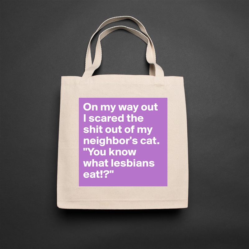 On my way out I scared the shit out of my neighbor's cat. "You know what lesbians eat!?" Natural Eco Cotton Canvas Tote 