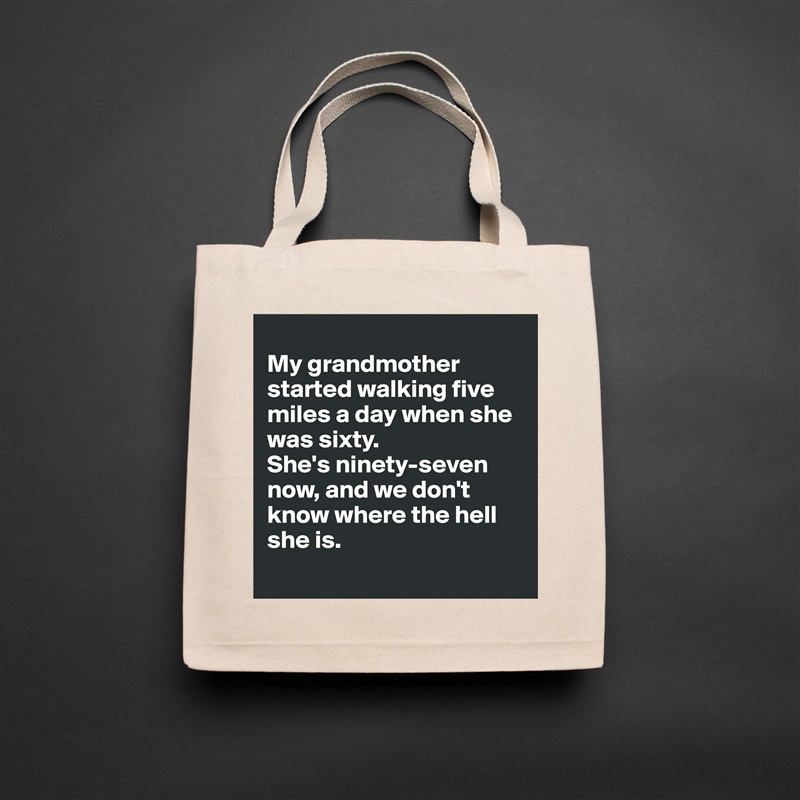 
My grandmother started walking five miles a day when she was sixty. 
She's ninety-seven now, and we don't know where the hell she is.
 Natural Eco Cotton Canvas Tote 