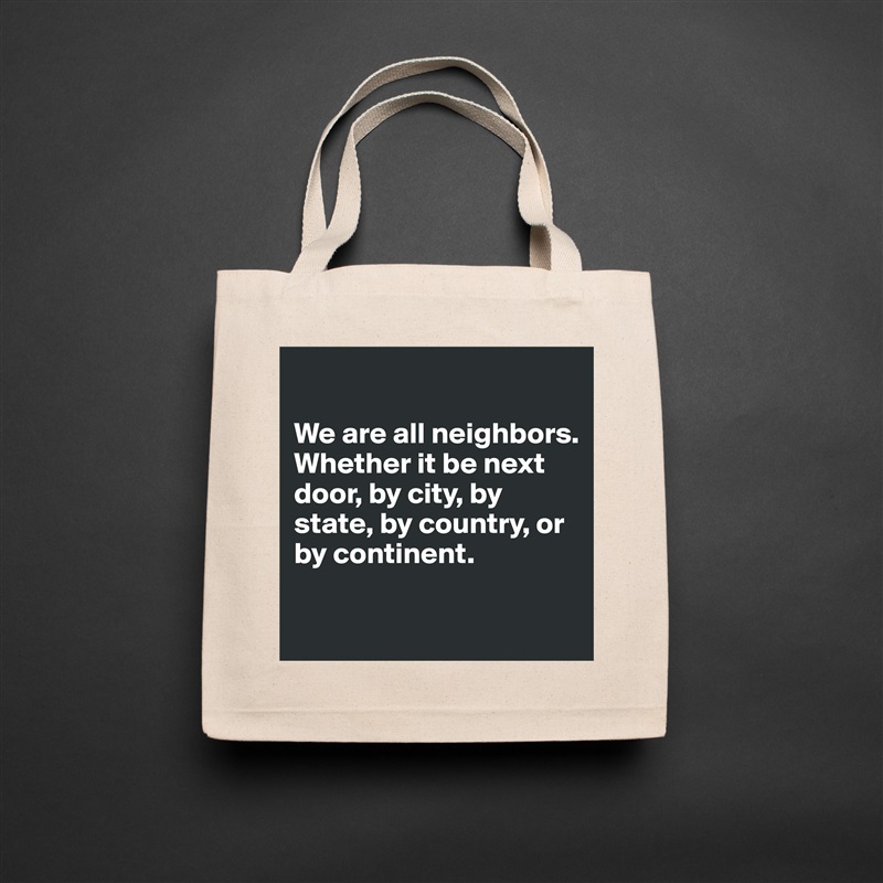

We are all neighbors. Whether it be next door, by city, by state, by country, or by continent. 

 Natural Eco Cotton Canvas Tote 